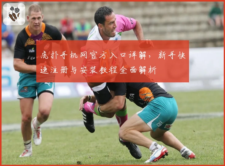 虎扑手机网官方入口详解，新手快速注册与安装教程全面解析