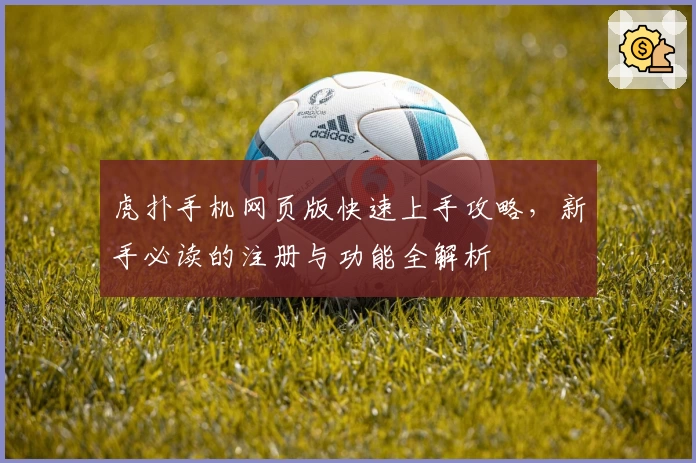 虎扑手机网页版快速上手攻略，新手必读的注册与功能全解析