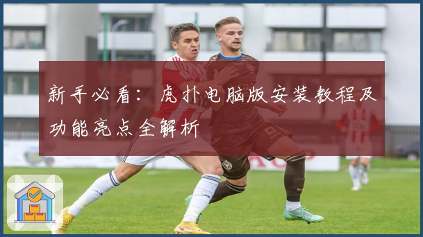 新手必看：虎扑电脑版安装教程及功能亮点全解析