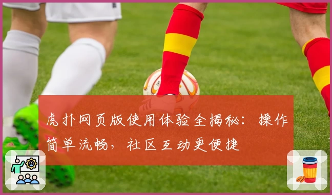 虎扑网页版使用体验全揭秘：操作简单流畅，社区互动更便捷