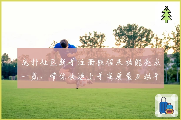 虎扑社区新手注册教程及功能亮点一览，带你快速上手高质量互动平台