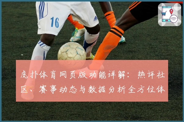 虎扑体育网页版功能详解：热评社区、赛事动态与数据分析全方位体验指南