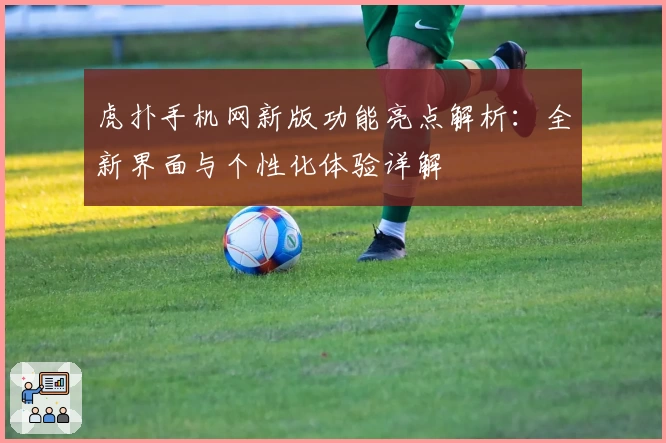 虎扑手机网新版功能亮点解析：全新界面与个性化体验详解