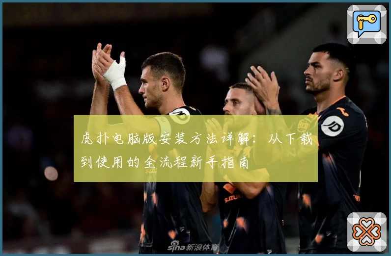 虎扑电脑版安装方法详解：从下载到使用的全流程新手指南