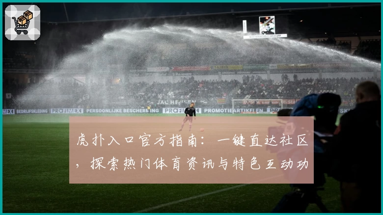 虎扑入口官方指南：一键直达社区，探索热门体育资讯与特色互动功能体验