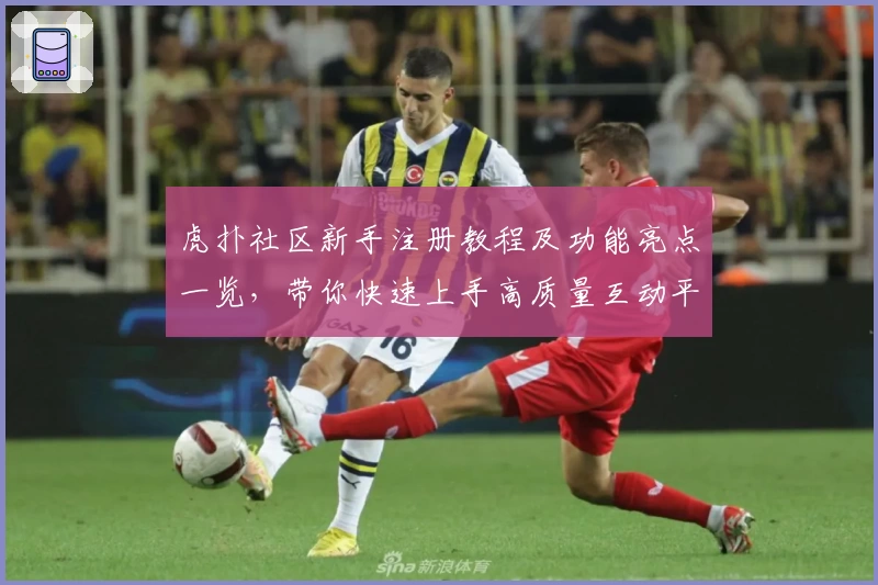 虎扑社区新手注册教程及功能亮点一览，带你快速上手高质量互动平台