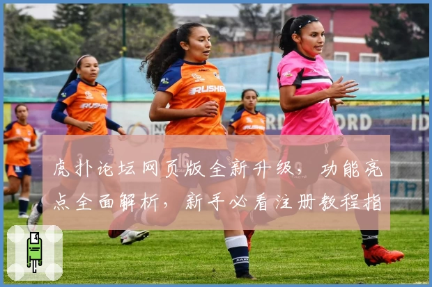 虎扑论坛网页版全新升级，功能亮点全面解析，新手必看注册教程指南