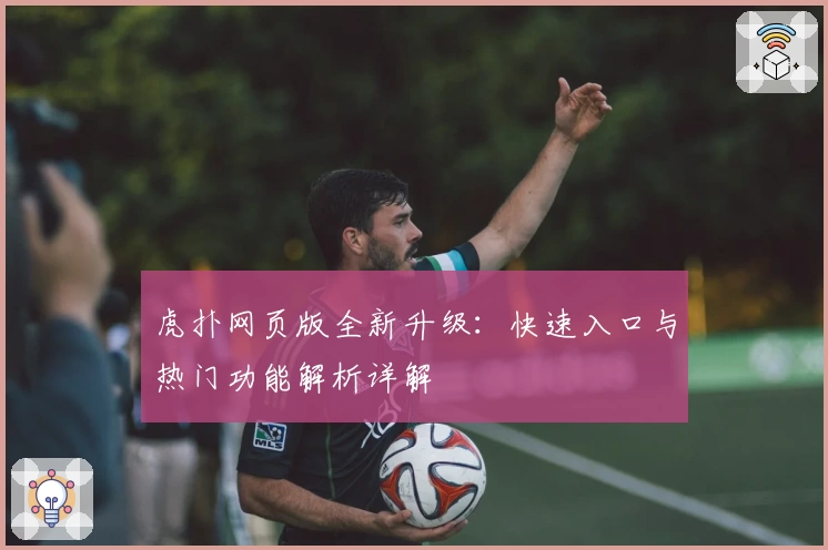 虎扑网页版全新升级：快速入口与热门功能解析详解
