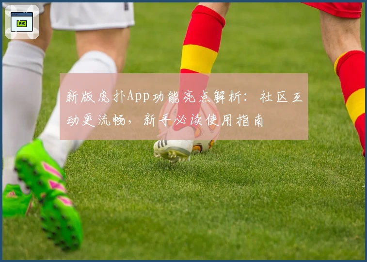 新版虎扑App功能亮点解析：社区互动更流畅，新手必读使用指南