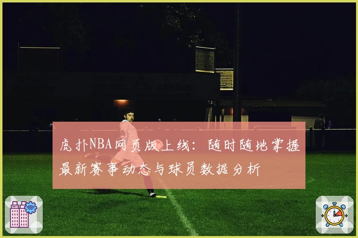 虎扑NBA网页版上线：随时随地掌握最新赛事动态与球员数据分析