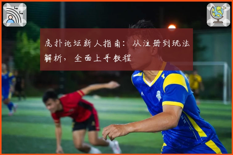 虎扑论坛新人指南：从注册到玩法解析，全面上手教程