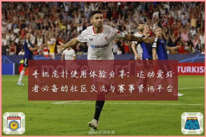 手机虎扑使用体验分享：运动爱好者必备的社区交流与赛事资讯平台