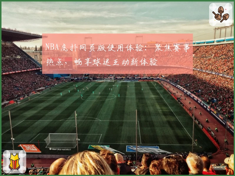 NBA虎扑网页版使用体验：聚焦赛事热点，畅享球迷互动新体验