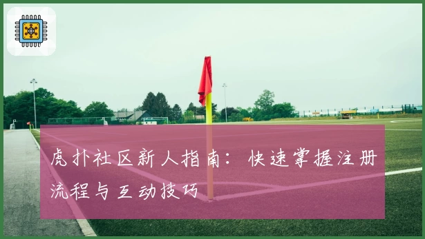 虎扑社区新人指南：快速掌握注册流程与互动技巧