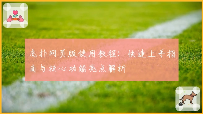 虎扑网页版使用教程：快速上手指南与核心功能亮点解析