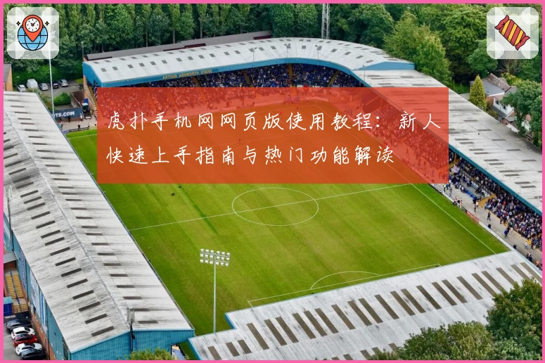 虎扑手机网网页版使用教程：新人快速上手指南与热门功能解读