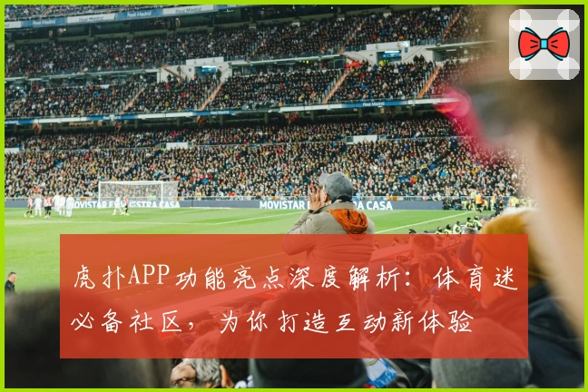 虎扑APP功能亮点深度解析：体育迷必备社区，为你打造互动新体验
