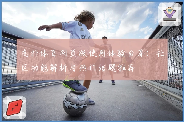 虎扑体育网页版使用体验分享：社区功能解析与热门话题推荐