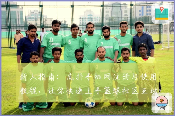 新人指南：虎扑手机网注册与使用教程，让你快速上手篮球社区互动新体验