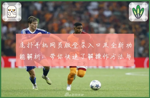 虎扑手机网页版登录入口及全新功能解析,带你快速了解操作方法与使用亮点
