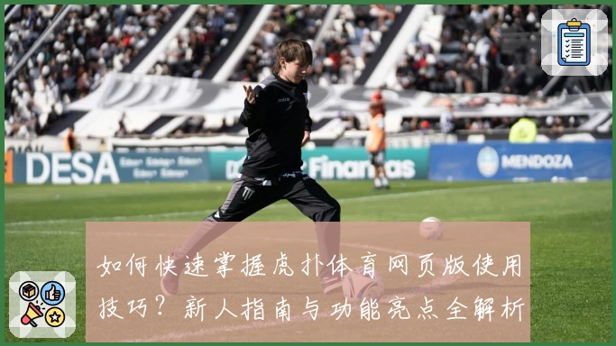 如何快速掌握虎扑体育网页版使用技巧?新人指南与功能亮点全解析