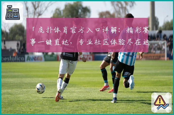 「虎扑体育官方入口详解：精彩赛事一键直达，专业社区体验尽在这里」