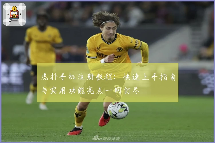 虎扑手机注册教程：快速上手指南与实用功能亮点一网打尽