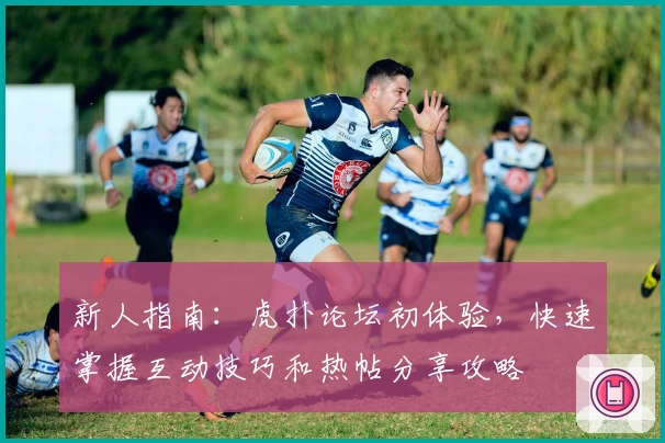 新人指南:虎扑论坛初体验,快速掌握互动技巧和热帖分享攻略