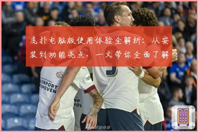 虎扑电脑版使用体验全解析：从安装到功能亮点，一文带你全面了解