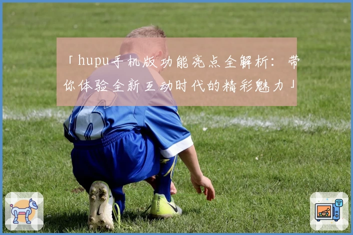 「hupu手机版功能亮点全解析:带你体验全新互动时代的精彩魅力」