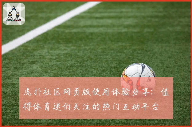 虎扑社区网页版使用体验分享：值得体育迷们关注的热门互动平台