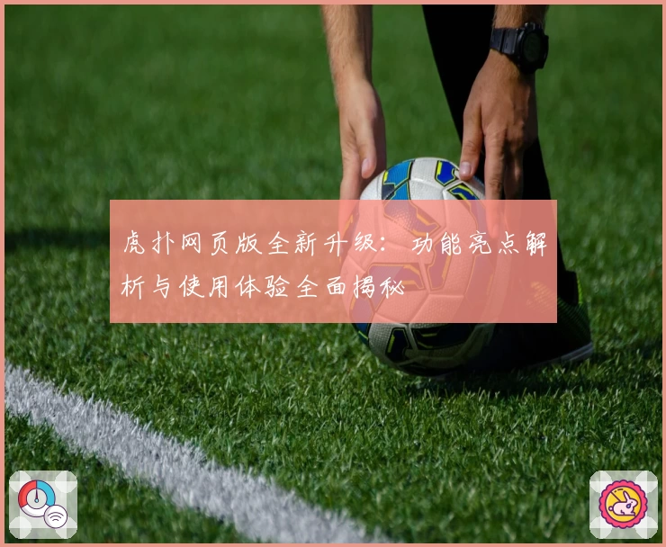 虎扑网页版全新升级：功能亮点解析与使用体验全面揭秘