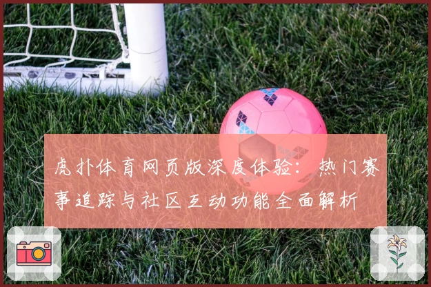 虎扑体育网页版深度体验：热门赛事追踪与社区互动功能全面解析