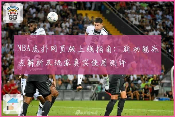 NBA虎扑网页版上线指南：新功能亮点解析及玩家真实使用测评
