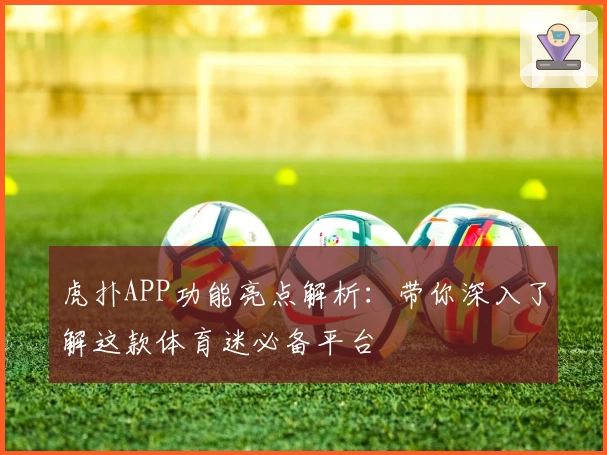 虎扑APP功能亮点解析：带你深入了解这款体育迷必备平台