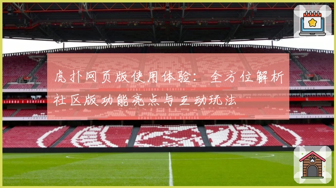 虎扑网页版使用体验：全方位解析社区版功能亮点与互动玩法