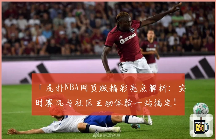 「虎扑NBA网页版精彩亮点解析：实时赛况与社区互动体验一站搞定！」
