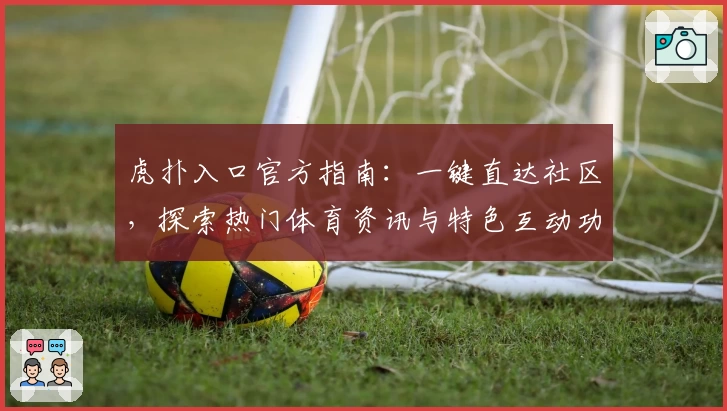 虎扑入口官方指南：一键直达社区，探索热门体育资讯与特色互动功能体验