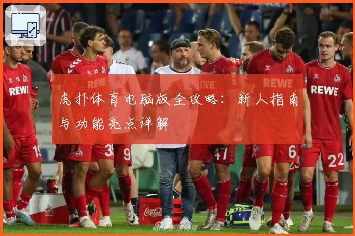 虎扑体育电脑版全攻略：新人指南与功能亮点详解