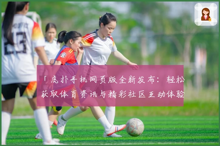「虎扑手机网页版全新发布：轻松获取体育资讯与精彩社区互动体验」