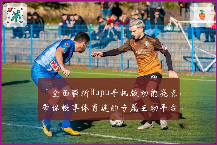 「全面解析Hupu手机版功能亮点，带你畅享体育迷的专属互动平台」