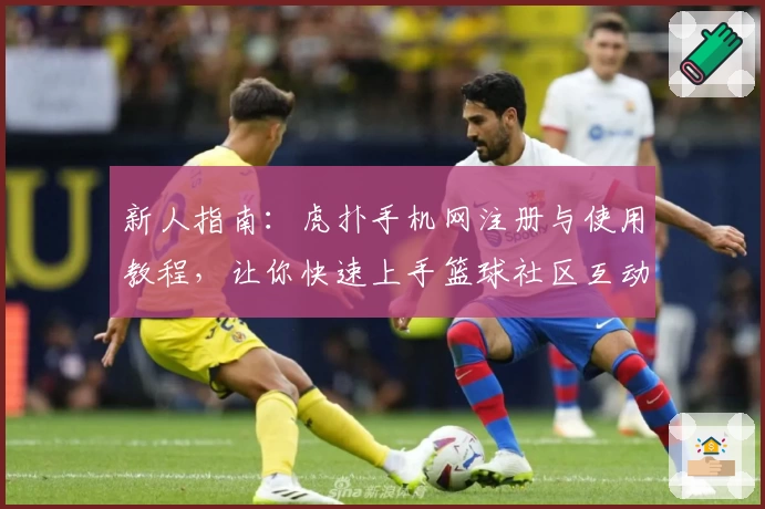 新人指南：虎扑手机网注册与使用教程，让你快速上手篮球社区互动新体验