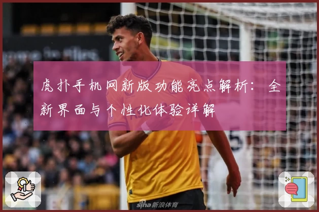 虎扑手机网新版功能亮点解析：全新界面与个性化体验详解