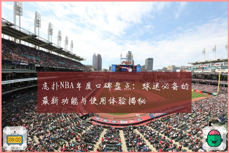虎扑NBA年度口碑盘点:球迷必备的最新功能与使用体验揭秘