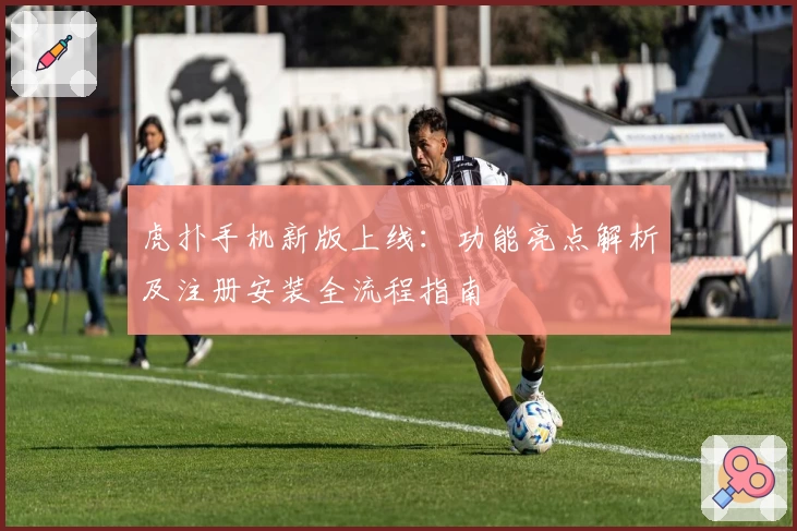 虎扑手机新版上线:功能亮点解析及注册安装全流程指南