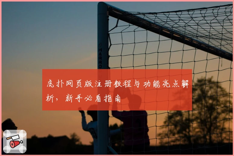 虎扑网页版注册教程与功能亮点解析，新手必看指南