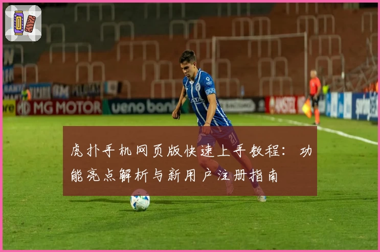 虎扑手机网页版快速上手教程：功能亮点解析与新用户注册指南