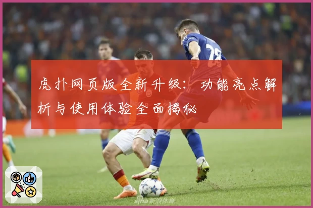 虎扑网页版全新升级：功能亮点解析与使用体验全面揭秘