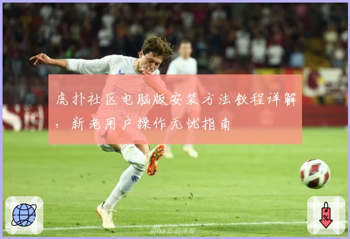 虎扑社区电脑版安装方法教程详解，新老用户操作无忧指南