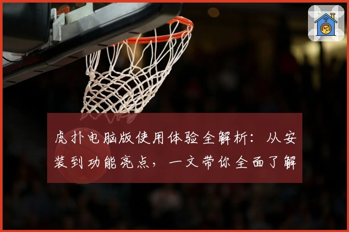 虎扑电脑版使用体验全解析：从安装到功能亮点，一文带你全面了解